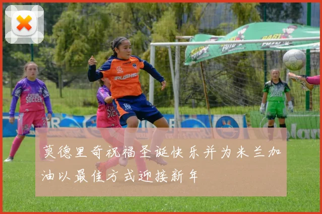 莫德里奇祝福圣诞快乐并为米兰加油以最佳方式迎接新年