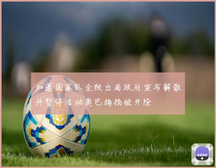 加蓬国家队全败出局政府宣布解散并暂停活动奥巴梅扬被开除