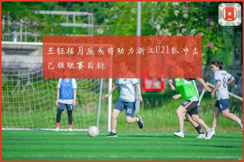 王钰栋月底或将助力浙江U21队冲击乙级联赛目标