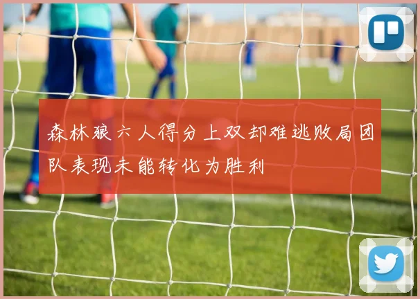 森林狼六人得分上双却难逃败局团队表现未能转化为胜利