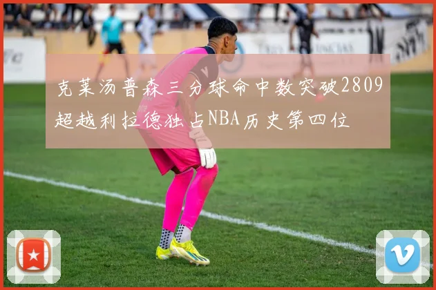 克莱汤普森三分球命中数突破2809超越利拉德独占NBA历史第四位