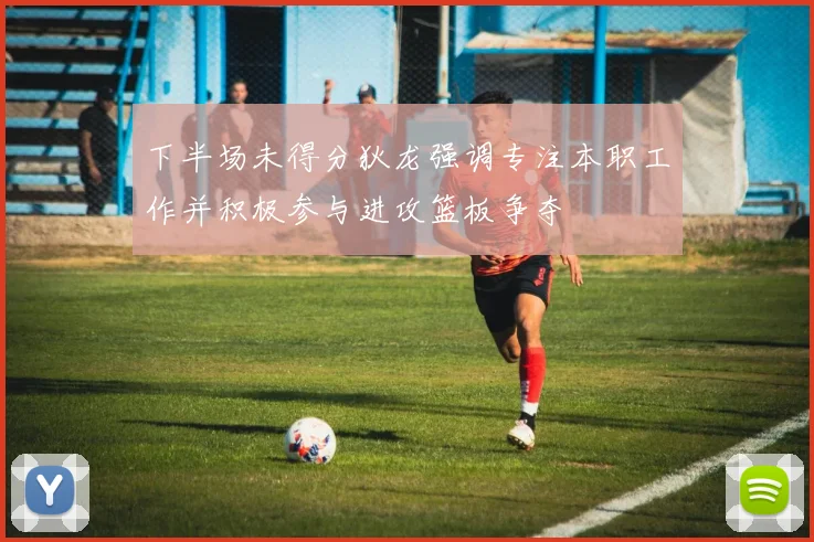 下半场未得分狄龙强调专注本职工作并积极参与进攻篮板争夺