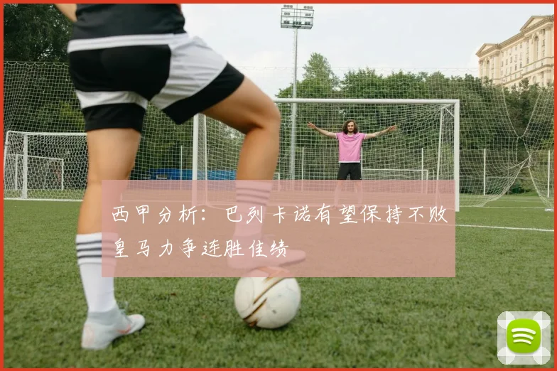 西甲分析：巴列卡诺有望保持不败皇马力争连胜佳绩