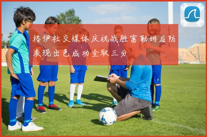格伊社交媒体庆祝战胜富勒姆后防表现出色成功全取三分
