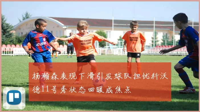 杨瀚森表现下滑引发球队担忧科沃德11号秀状态回暖成焦点