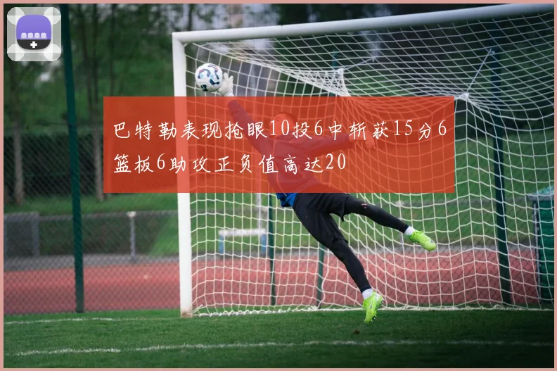 巴特勒表现抢眼10投6中斩获15分6篮板6助攻正负值高达20