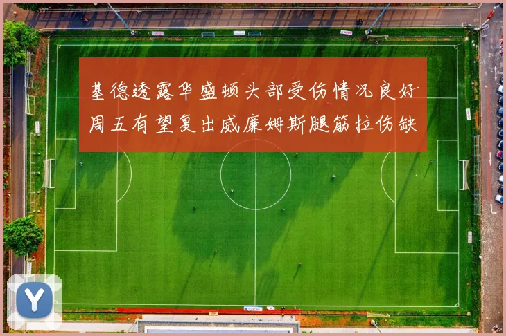 基德透露华盛顿头部受伤情况良好周五有望复出威廉姆斯腿筋拉伤缺席一周