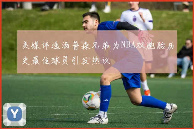 美媒评选汤普森兄弟为NBA双胞胎历史最佳球员引发热议