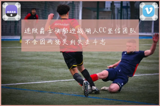 连败爵士快船迎战湖人CC坚信团队不会因两场失利失去斗志