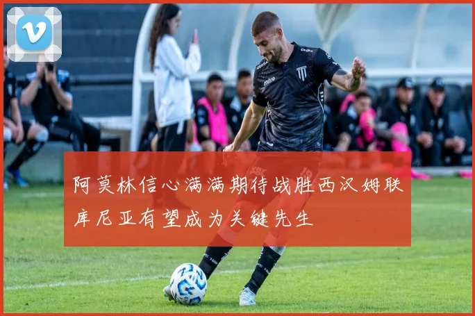 阿莫林信心满满期待战胜西汉姆联库尼亚有望成为关键先生
