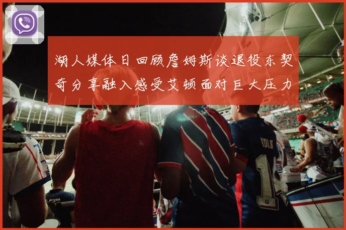 湖人媒体日回顾詹姆斯谈退役东契奇分享融入感受艾顿面对巨大压力