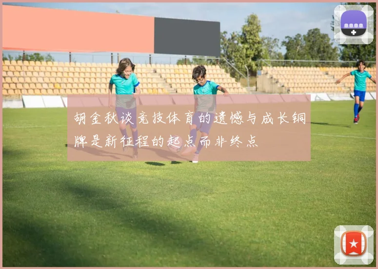 胡金秋谈竞技体育的遗憾与成长铜牌是新征程的起点而非终点