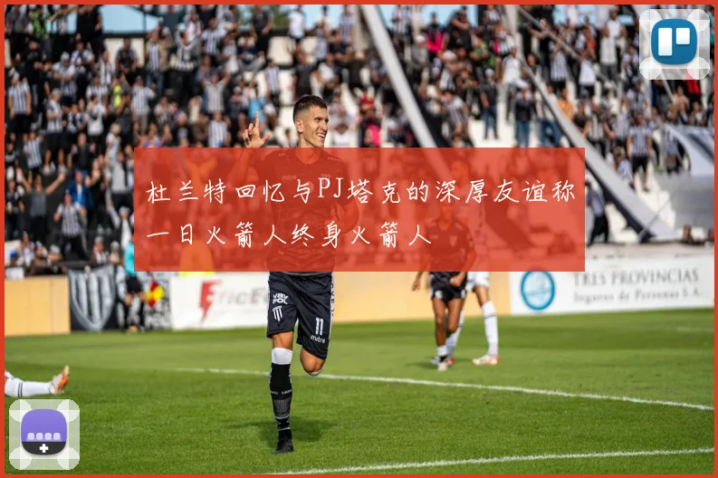 杜兰特回忆与PJ塔克的深厚友谊称一日火箭人终身火箭人