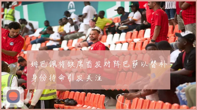 姆巴佩将缺席首发对阵巴萨以替补身份待命引发关注