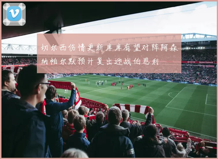 切尔西伤情更新库库有望对阵阿森纳帕尔默预计复出迎战伯恩利