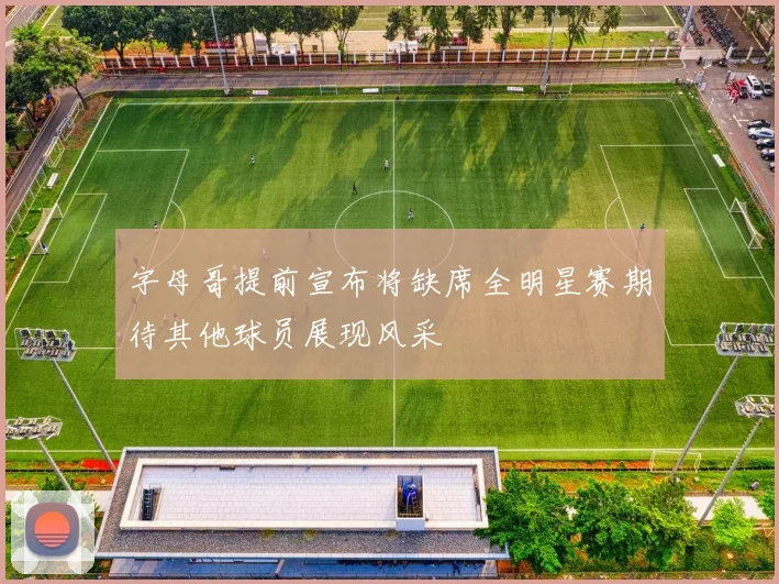 字母哥提前宣布将缺席全明星赛期待其他球员展现风采