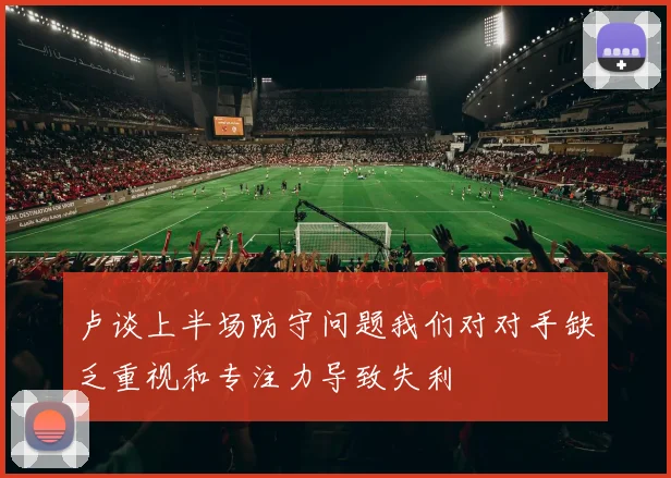 卢谈上半场防守问题我们对对手缺乏重视和专注力导致失利