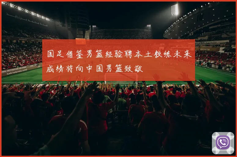 国足借鉴男篮经验聘本土教练未来成绩将向中国男篮致敬