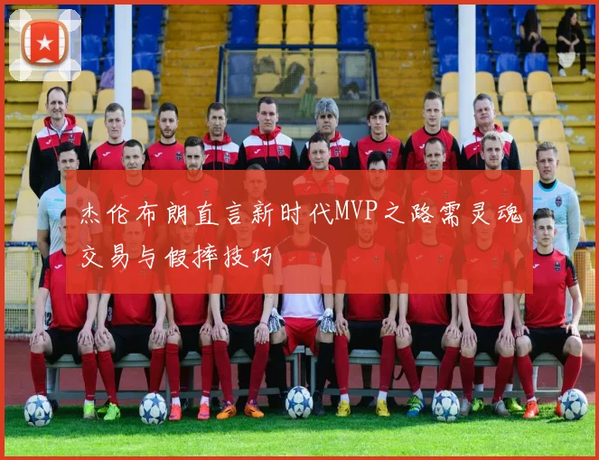 杰伦布朗直言新时代MVP之路需灵魂交易与假摔技巧