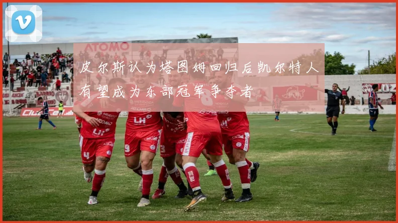 皮尔斯认为塔图姆回归后凯尔特人有望成为东部冠军争夺者