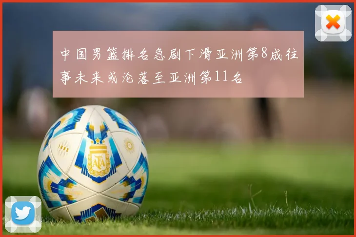中国男篮排名急剧下滑亚洲第8成往事未来或沦落至亚洲第11名