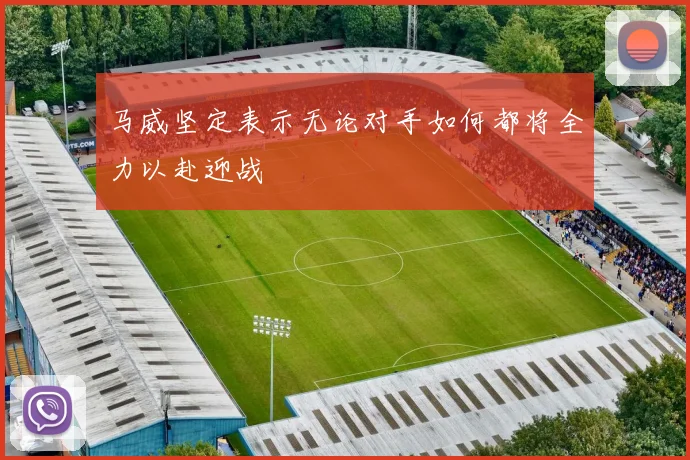 马威坚定表示无论对手如何都将全力以赴迎战