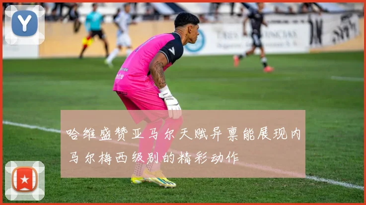 哈维盛赞亚马尔天赋异禀能展现内马尔梅西级别的精彩动作