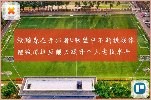 杨瀚森在开拓者G联盟中不断挑战体能锻炼适应能力提升个人竞技水平