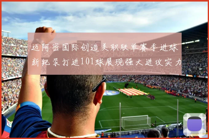 迈阿密国际创造美职联单赛季进球新纪录打进101球展现强大进攻实力