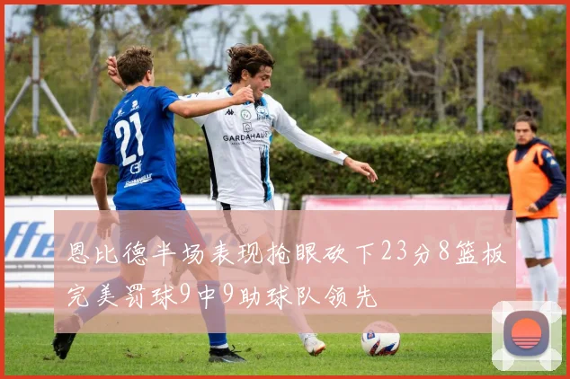 恩比德半场表现抢眼砍下23分8篮板完美罚球9中9助球队领先