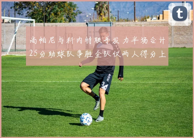 尚帕尼与科内特联手发力半场合计25分助球队争胜全队仅两人得分上双