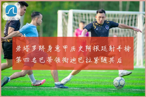 劳塔罗跻身意甲历史阿根廷射手榜第四名巴蒂领衔迪巴拉紧随其后