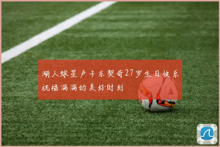 湖人球星卢卡东契奇27岁生日快乐祝福满满的美好时刻