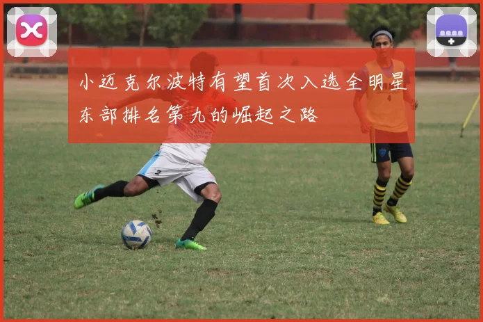小迈克尔波特有望首次入选全明星东部排名第九的崛起之路