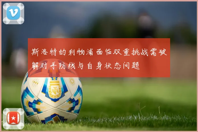 斯洛特的利物浦面临双重挑战需破解对手防线与自身状态问题