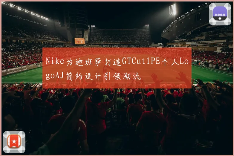 Nike为迪班萨打造GTCut1PE个人LogoAJ简约设计引领潮流