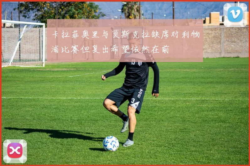 卡拉菲奥里与莫斯克拉缺席对利物浦比赛但复出希望依然在前