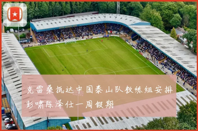克雷桑抵达中国泰山队教练组安排彭啸陈泽仕一周假期