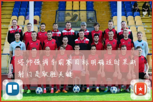 塔帅强调季前赛目标明确适时果断射门是取胜关键