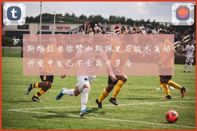 斯维拉尔称赞加斯佩里尼战术高超并重申自己不会离开罗马