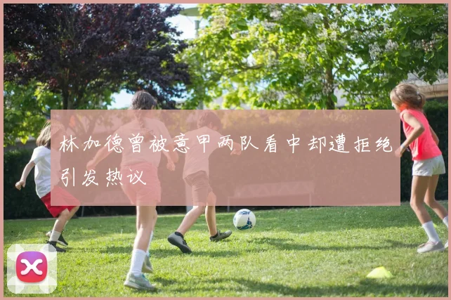 林加德曾被意甲两队看中却遭拒绝引发热议