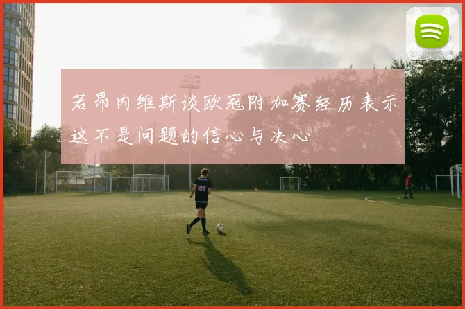 若昂内维斯谈欧冠附加赛经历表示这不是问题的信心与决心
