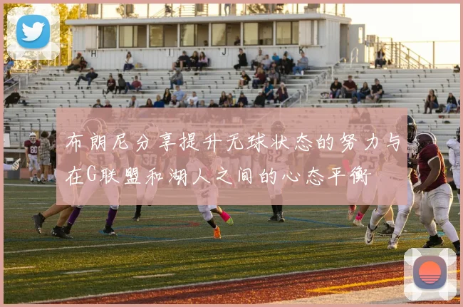 布朗尼分享提升无球状态的努力与在G联盟和湖人之间的心态平衡