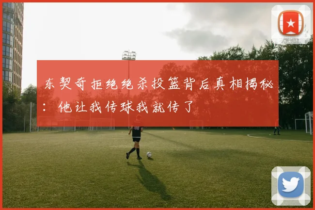东契奇拒绝绝杀投篮背后真相揭秘：他让我传球我就传了