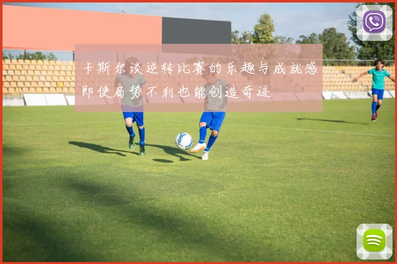 卡斯尔谈逆转比赛的乐趣与成就感即使局势不利也能创造奇迹