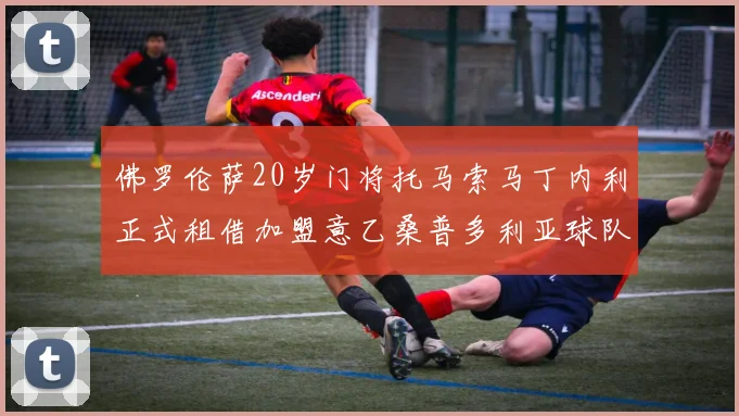 佛罗伦萨20岁门将托马索马丁内利正式租借加盟意乙桑普多利亚球队