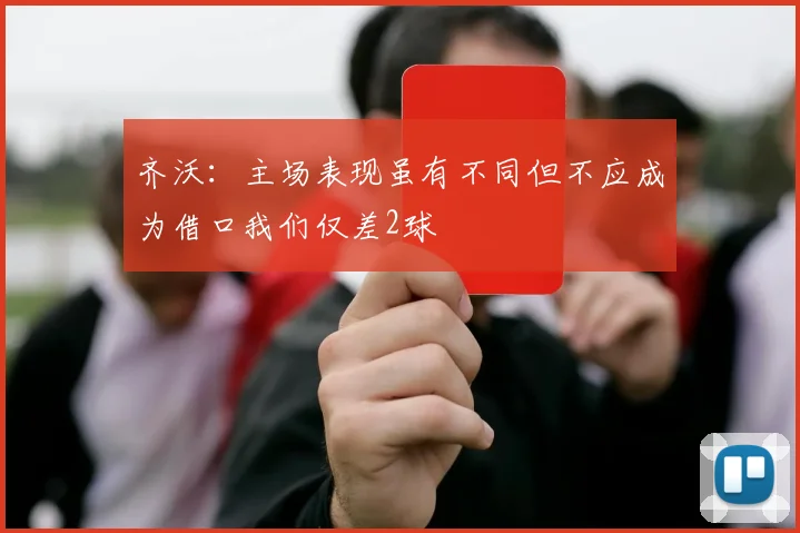 齐沃：主场表现虽有不同但不应成为借口我们仅差2球