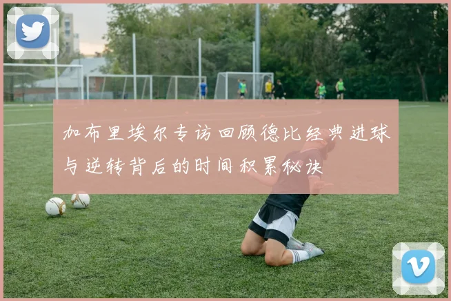 加布里埃尔专访回顾德比经典进球与逆转背后的时间积累秘诀