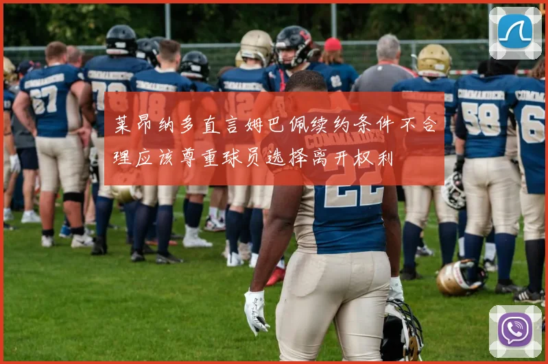 莱昂纳多直言姆巴佩续约条件不合理应该尊重球员选择离开权利