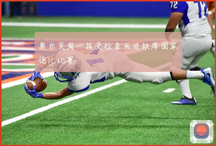 奥尔莫周一接受检查或将缺席国家德比比赛